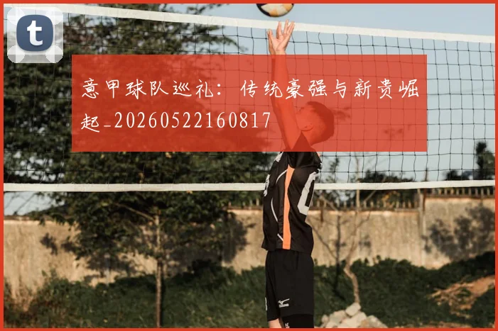 意甲球队巡礼：传统豪强与新贵崛起_20260522160817