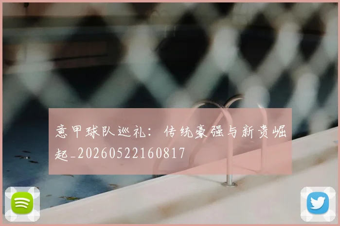意甲球队巡礼:传统豪强与新贵崛起_20260522160817